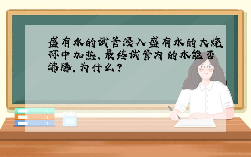 盛有水的试管浸入盛有水的大烧杯中加热,最终试管内的水能否沸腾,为什么?