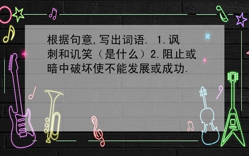 根据句意,写出词语. 1.讽刺和讥笑（是什么）2.阻止或暗中破坏使不能发展或成功.