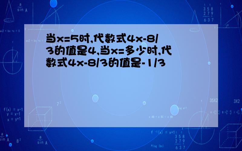 当x=5时,代数式4x-8/3的值是4,当x=多少时,代数式4x-8/3的值是-1/3