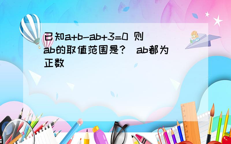 已知a+b-ab+3=0 则ab的取值范围是?（ab都为正数）