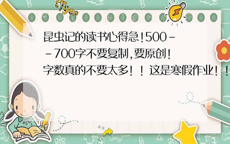 昆虫记的读书心得急!500--700字不要复制,要原创!字数真的不要太多！！这是寒假作业！！！Are you O.K.?