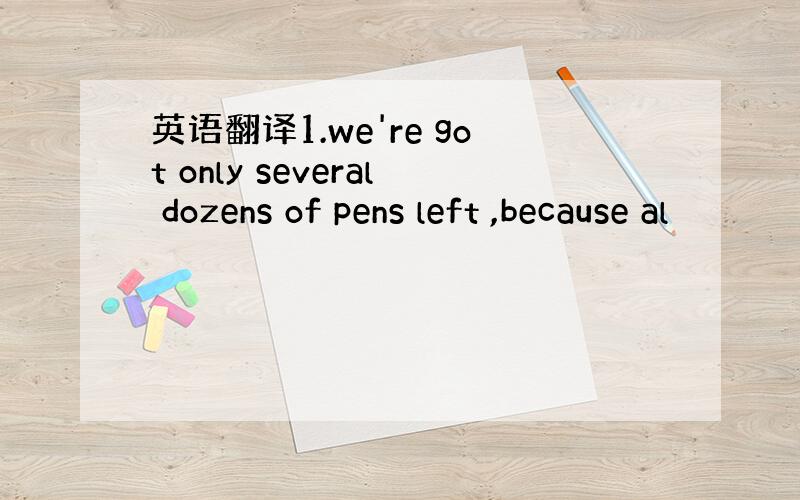 英语翻译1.we're got only several dozens of pens left ,because al