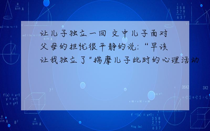 让儿子独立一回 文中儿子面对父母的担忧很平静的说:“早该让我独立了