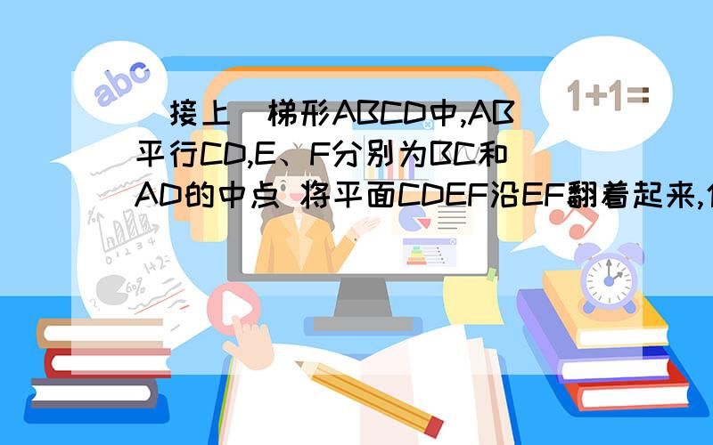 （接上）梯形ABCD中,AB平行CD,E、F分别为BC和AD的中点 将平面CDEF沿EF翻着起来,使CD到C’D'的位置