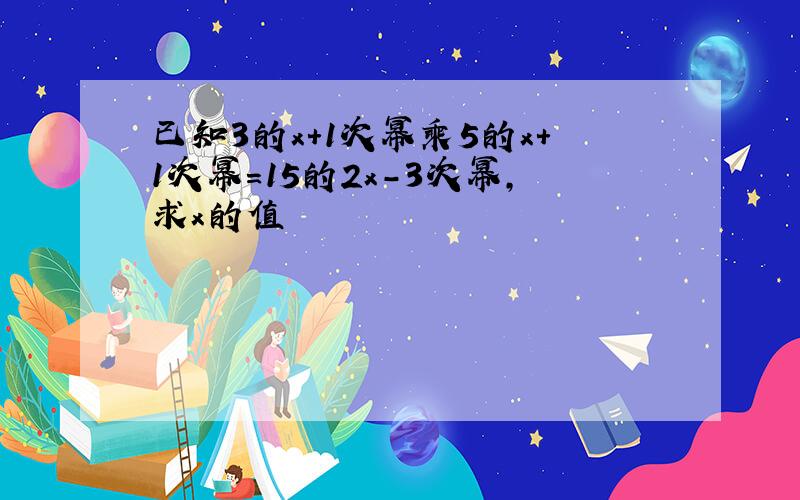 已知3的x+1次幂乘5的x+1次幂=15的2x-3次幂,求x的值