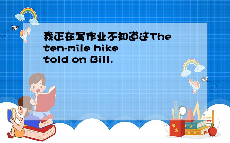 我正在写作业不知道这The ten-mile hike told on Bill.