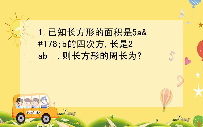 1.已知长方形的面积是5a²b的四次方,长是2ab²,则长方形的周长为?