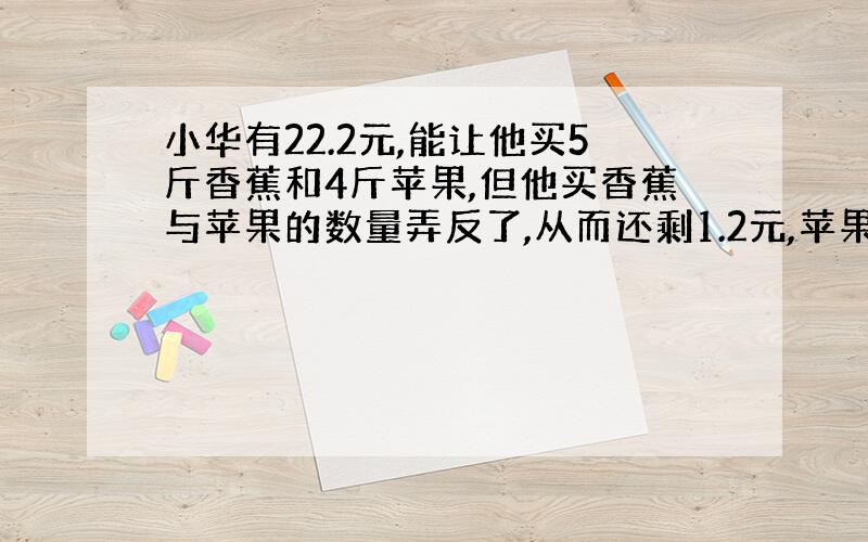 小华有22.2元,能让他买5斤香蕉和4斤苹果,但他买香蕉与苹果的数量弄反了,从而还剩1.2元,苹果每斤多少元