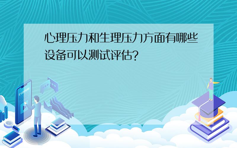 心理压力和生理压力方面有哪些设备可以测试评估?