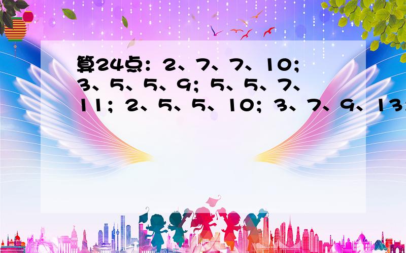 算24点：2、7、7、10；3、5、5、9；5、5、7、11；2、5、5、10；3、7、9、13；1、3、4、6；2、8