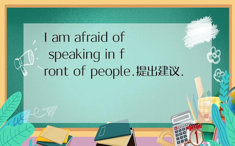 I am afraid of speaking in front of people.提出建议.