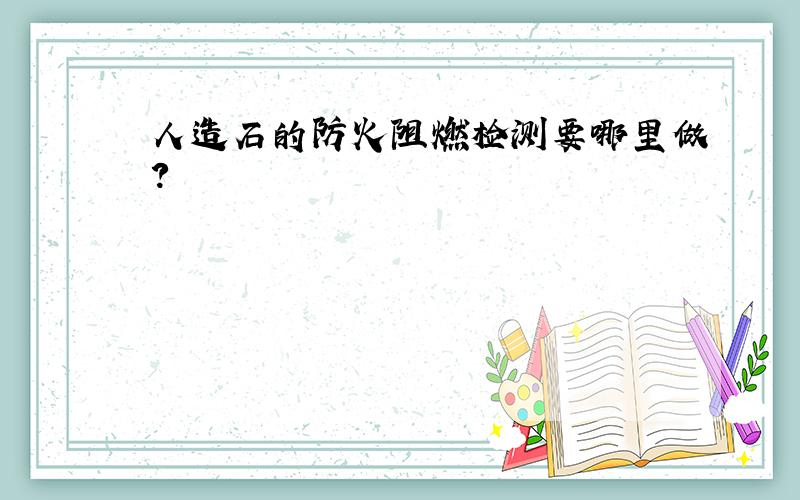 人造石的防火阻燃检测要哪里做?