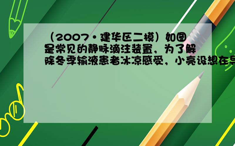 （2007•建华区二模）如图是常见的静脉滴注装置，为了解除冬季输液患者冰凉感受，小亮设想在导管处添加一个电加热器，使药液