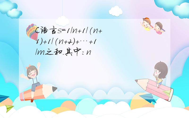 C语言s=1/n+1/(n+1)+1/(n+2)+…+1/m之和.其中:n