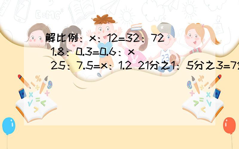 解比例：x：12=32：72 1.8：0.3=0.6：x 25：7.5=x：1.2 21分之1：5分之3=7分之2：x