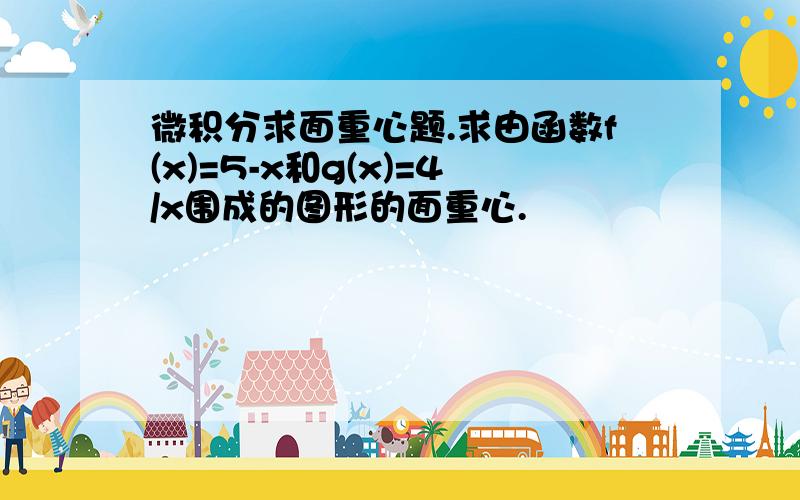 微积分求面重心题.求由函数f(x)=5-x和g(x)=4/x围成的图形的面重心.