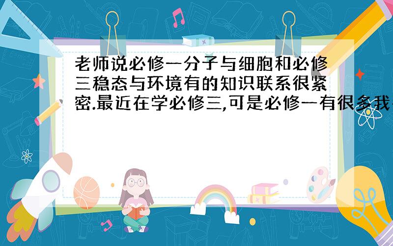 老师说必修一分子与细胞和必修三稳态与环境有的知识联系很紧密.最近在学必修三,可是必修一有很多我都忘了,复习必修一的哪几个