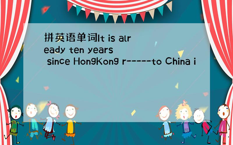 拼英语单词It is already ten years since HongKong r-----to China i