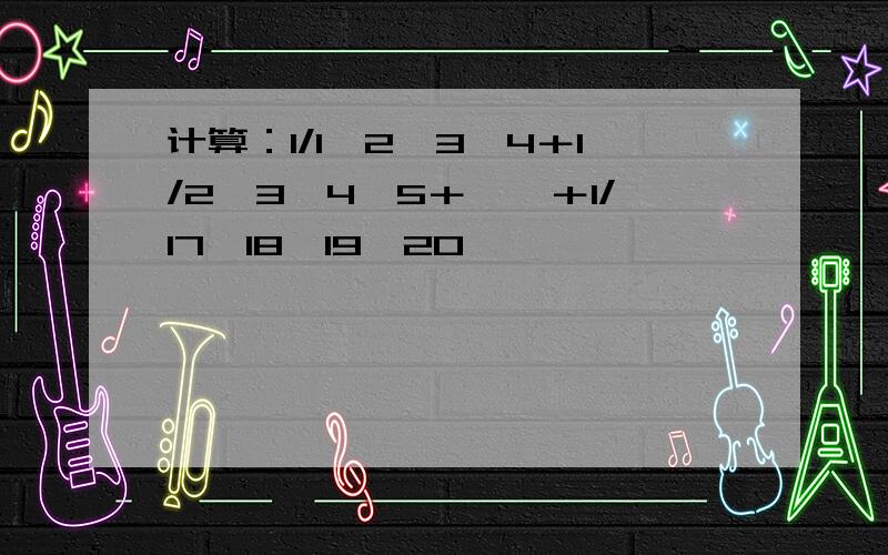 计算：1/1×2×3×4＋1/2×3×4×5＋……＋1/17×18×19×20