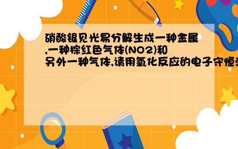 硝酸银见光易分解生成一种金属,一种棕红色气体(NO2)和另外一种气体,请用氧化反应的电子守恒法解释下求