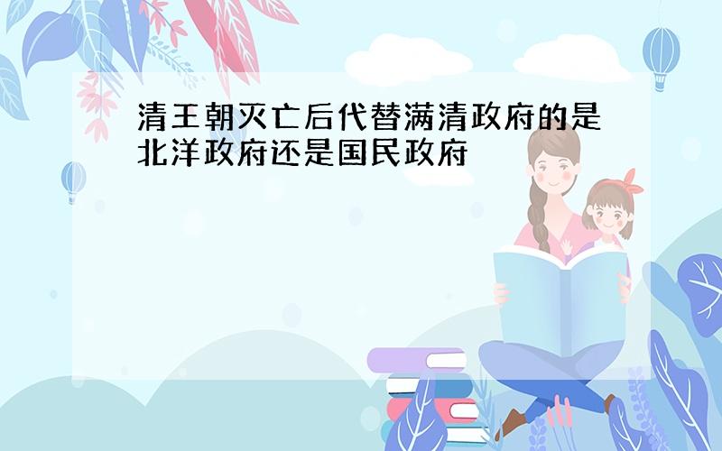 清王朝灭亡后代替满清政府的是北洋政府还是国民政府