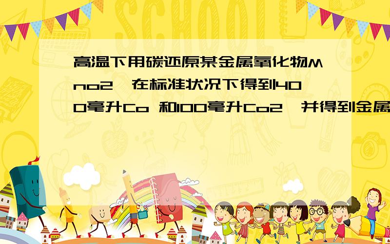 高温下用碳还原某金属氧化物Mno2,在标准状况下得到400毫升Co 和100毫升Co2,并得到金属M 0.978克.则金