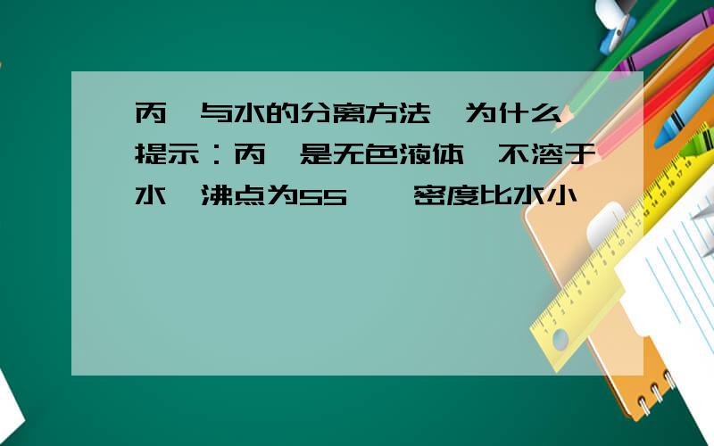 丙酮与水的分离方法,为什么,提示：丙酮是无色液体,不溶于水,沸点为55℃,密度比水小,