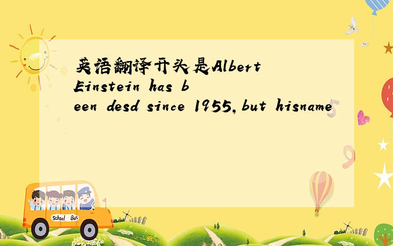 英语翻译开头是Albert Einstein has been desd since 1955,but hisname