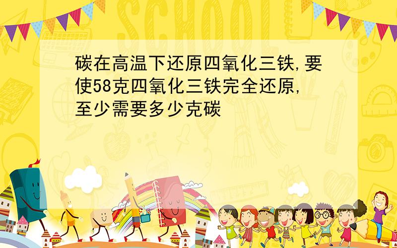 碳在高温下还原四氧化三铁,要使58克四氧化三铁完全还原,至少需要多少克碳