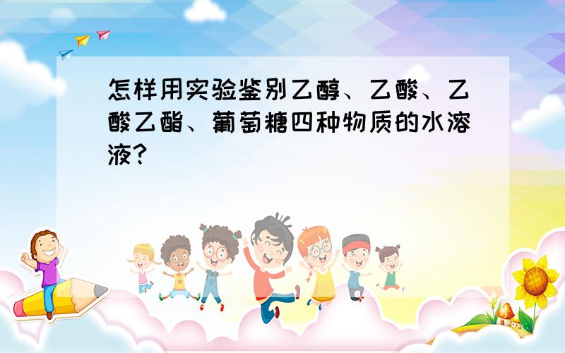 怎样用实验鉴别乙醇、乙酸、乙酸乙酯、葡萄糖四种物质的水溶液?