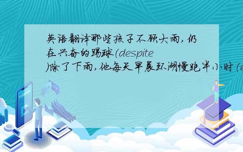 英语翻译那些孩子不顾大雨,仍在兴奋的踢球（despite）除了下雨,他每天早晨环湖慢跑半小时（excent）据我所知,那