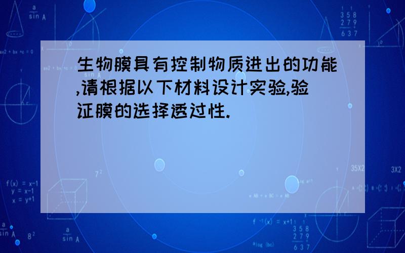 生物膜具有控制物质进出的功能,请根据以下材料设计实验,验证膜的选择透过性.