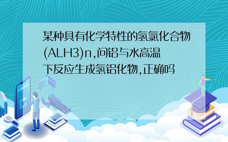 某种具有化学特性的氢氯化合物(ALH3)n,问铝与水高温下反应生成氢铝化物,正确吗