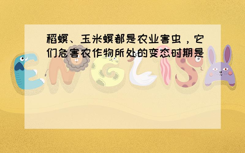 稻螟、玉米螟都是农业害虫，它们危害农作物所处的变态时期是（　　）