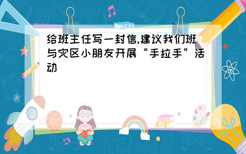 给班主任写一封信,建议我们班与灾区小朋友开展“手拉手”活动