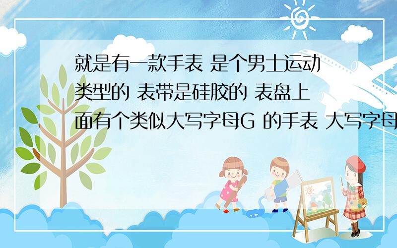 就是有一款手表 是个男士运动类型的 表带是硅胶的 表盘上面有个类似大写字母G 的手表 大写字母G 是红色的