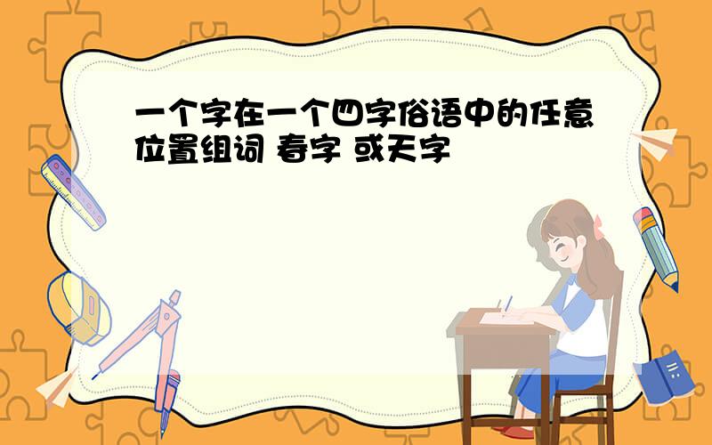 一个字在一个四字俗语中的任意位置组词 春字 或天字