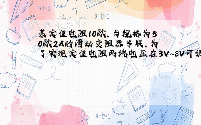 某定值电阻10欧,与规格为50欧2A的滑动变阻器串联,为了实现定值电阻两端电压在3V~8V可调,则电源电压最高不能超过多