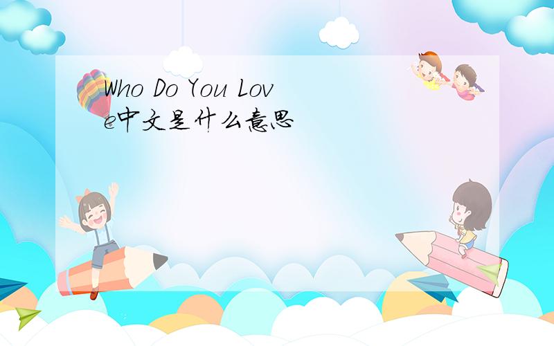 Who Do You Love中文是什么意思