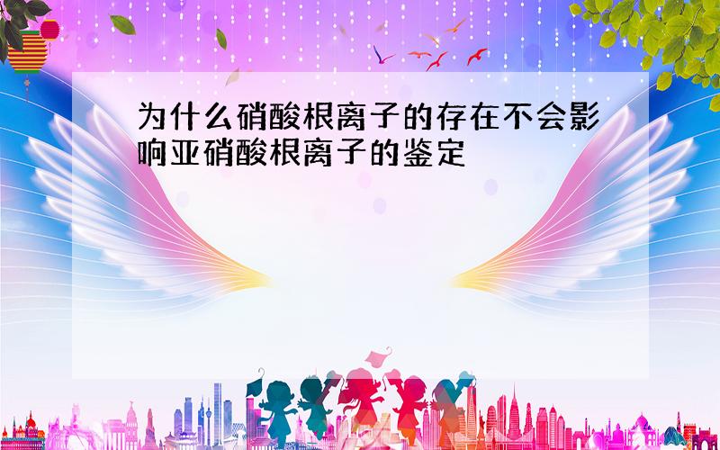 为什么硝酸根离子的存在不会影响亚硝酸根离子的鉴定