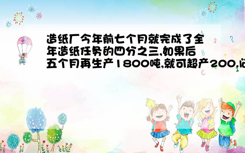 造纸厂今年前七个月就完成了全年造纸任务的四分之三,如果后五个月再生产1800吨,就可超产200.问造纸厂今