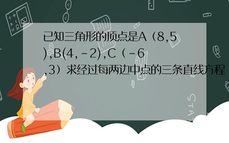 已知三角形的顶点是A（8,5),B(4,-2),C（-6,3）求经过每两边中点的三条直线方程