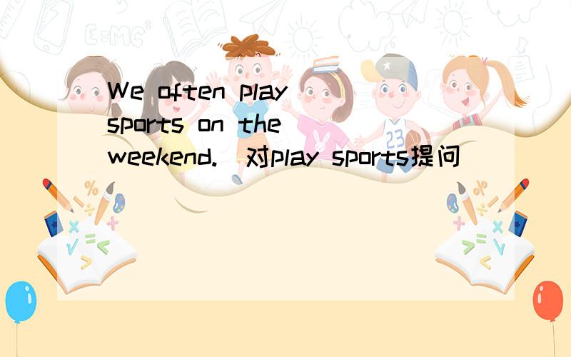 We often play sports on the weekend.(对play sports提问)