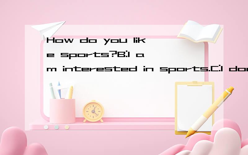 How do you like sports?B:I am interested in sports.C:I don't