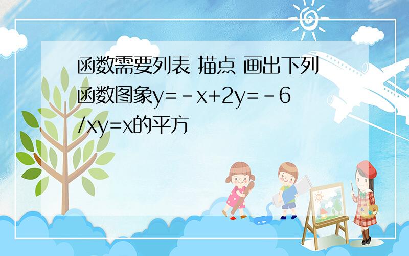 函数需要列表 描点 画出下列函数图象y=-x+2y=-6/xy=x的平方