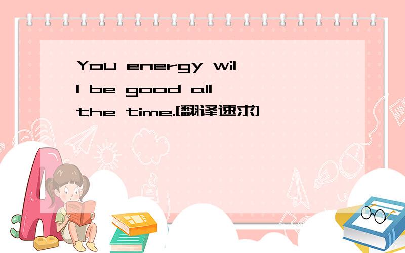 You energy will be good all the time.[翻译速求]