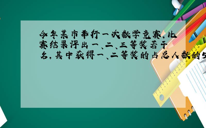 今年某市举行一次数学竞赛,比赛结果评出一、二、三等奖若干名,其中获得一、二等奖的占总人数的5分之二