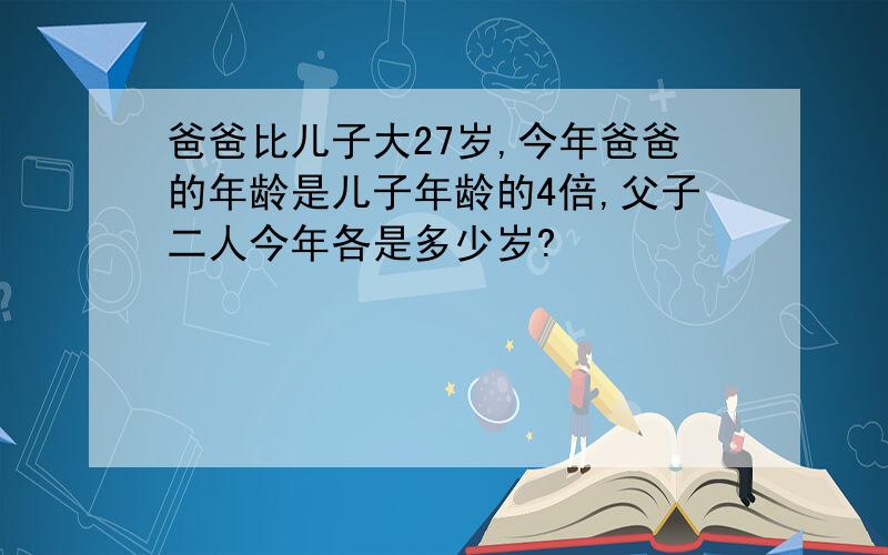 爸爸比儿子大27岁,今年爸爸的年龄是儿子年龄的4倍,父子二人今年各是多少岁?