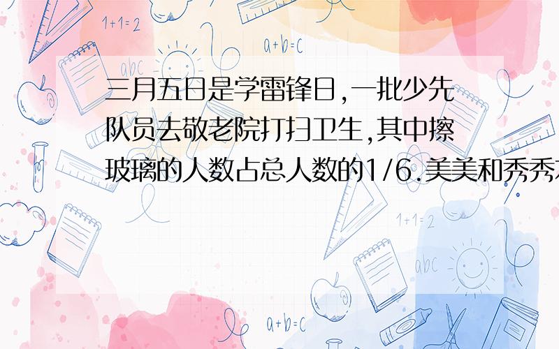 三月五日是学雷锋日,一批少先队员去敬老院打扫卫生,其中擦玻璃的人数占总人数的1/6.美美和秀秀本来在拖地,发现擦玻璃的人