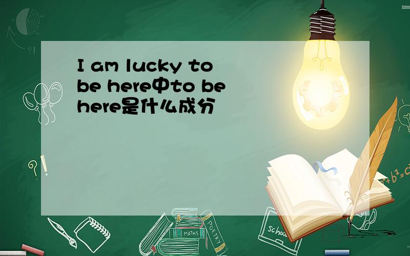 I am lucky to be here中to be here是什么成分